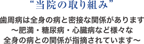 “当院の取り組み”歯周病は全身の病と密接な関係があります〜肥満・糖尿病・心臓病など様々な全身の病との関係が指摘されています〜