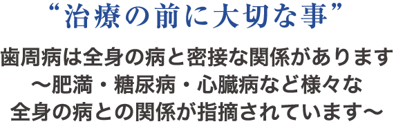 ““治療の前に大切な事”” 歯周病は全身の病と密接な関係があります〜肥満・糖尿病・心臓病など様々な全身の病との関係が指摘されています〜