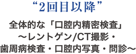 “2回目以降” 全体的な「口腔内精密検査」～レントゲン/CT撮影・歯周病検査・口腔内写真・問診～
