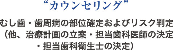 “カウンセリング” むし歯・歯周病の部位確定およびリスク判定（他、治療計画の立案・担当歯科医師の決定・担当歯科衛生士の決定）