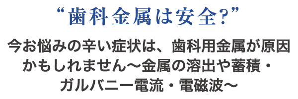“歯科金属は安全？” 今お悩みの辛い症状は、歯科用金属が原因かもしれません〜金属の溶出や蓄積・ガルバニー電流・電磁波〜