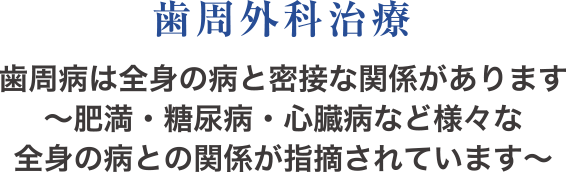 歯周外科治療 歯周病は全身の病と密接な関係があります〜肥満・糖尿病・心臓病など様々な全身の病との関係が指摘されています〜