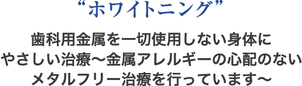 “ホワイトニング” 歯科用金属を一切使用しない身体にやさしい治療〜金属アレルギーの心配のないメタルフリー治療を行っています
